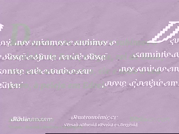 Depois, nos viramos e subimos o caminho de Basã; e Ogue, rei de Basã, nos saiu ao encontro, ele e todo o seu povo, à peleja em Edrei.