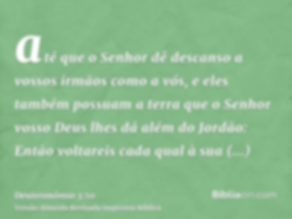 até que o Senhor dê descanso a vossos irmãos como a vós, e eles também possuam a terra que o Senhor vosso Deus lhes dá além do Jordão: Então voltareis cada qual