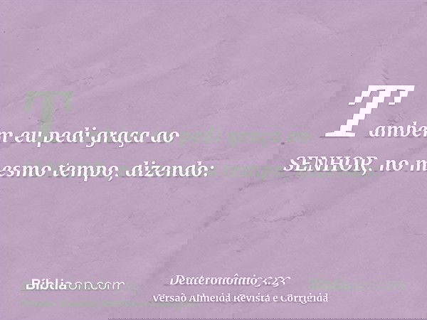 Também eu pedi graça ao SENHOR, no mesmo tempo, dizendo: