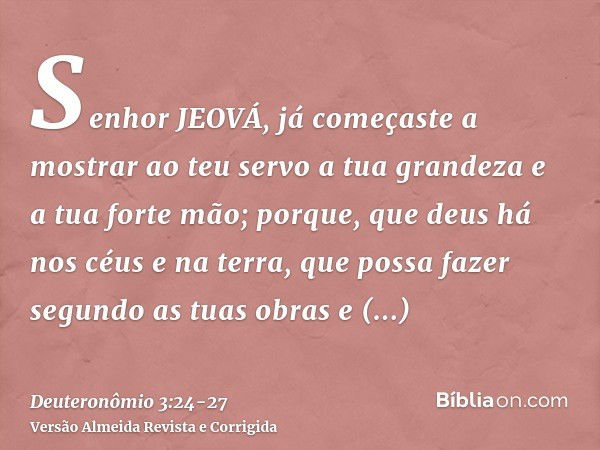 Senhor JEOVÁ, já começaste a mostrar ao teu servo a tua grandeza e a tua forte mão; porque, que deus há nos céus e na terra, que possa fazer segundo as tuas obr