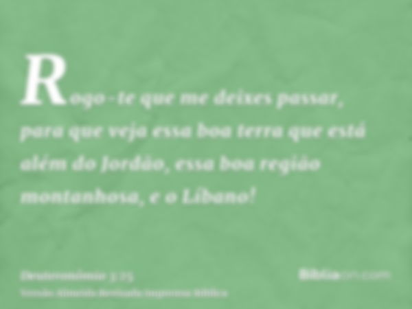 Rogo-te que me deixes passar, para que veja essa boa terra que está além do Jordão, essa boa região montanhosa, e o Líbano!