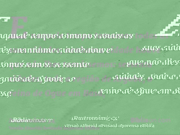 E naquele tempo tomamos todas as suas cidades; nenhuma cidade houve que não lhes tomássemos: sessenta cidades, toda a região de Argobe, o reino de Ogue em Basã,