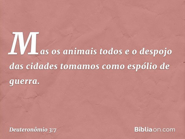 Mas os animais todos e o despojo das cidades tomamos como espólio de guerra. -- Deuteronômio 3:7