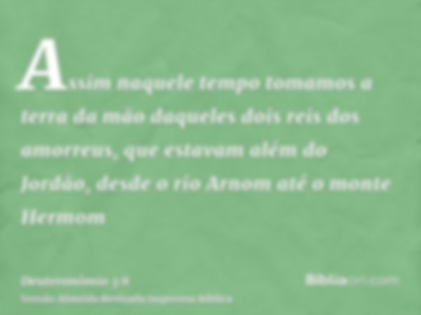 Assim naquele tempo tomamos a terra da mão daqueles dois reis dos amorreus, que estavam além do Jordão, desde o rio Arnom até o monte Hermom