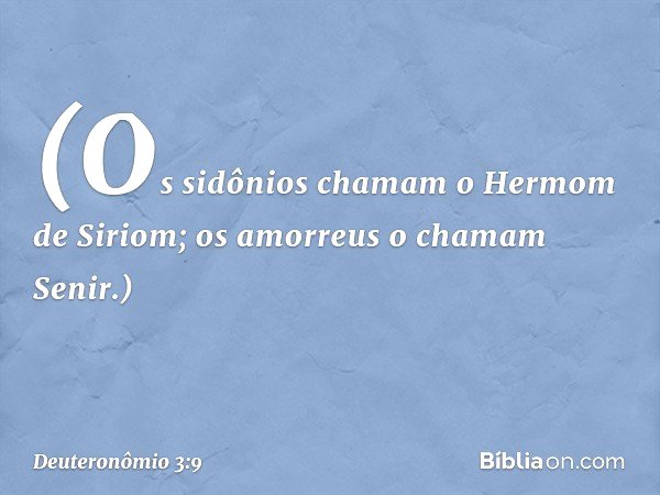 (Os sidônios chamam o Hermom de Siriom; os amorreus o chamam Senir.) -- Deuteronômio 3:9