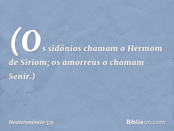 (Os sidônios chamam o Hermom de Siriom; os amorreus o chamam Senir.) -- Deuteronômio 3:9