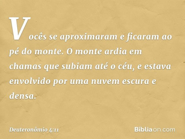 Vocês se aproximaram e ficaram ao pé do monte. O monte ardia em chamas que subiam até o céu, e estava envolvido por uma nuvem escura e densa. -- Deuteronômio 4: