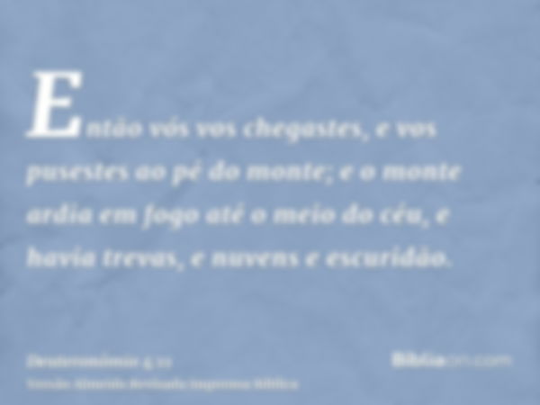 Então vós vos chegastes, e vos pusestes ao pé do monte; e o monte ardia em fogo até o meio do céu, e havia trevas, e nuvens e escuridão.