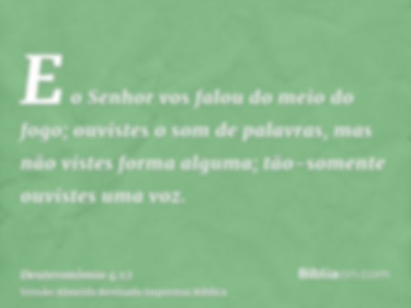 E o Senhor vos falou do meio do fogo; ouvistes o som de palavras, mas não vistes forma alguma; tão-somente ouvistes uma voz.