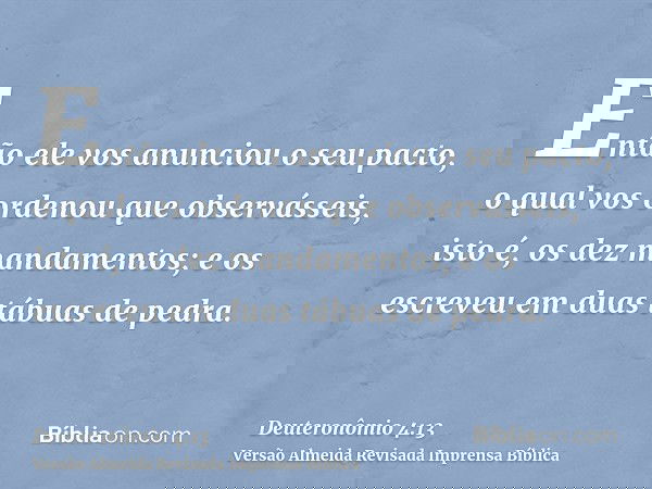 Então ele vos anunciou o seu pacto, o qual vos ordenou que observásseis, isto é, os dez mandamentos; e os escreveu em duas tábuas de pedra.