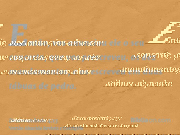 Então, vos anunciou ele o seu concerto, que vos prescreveu, os dez mandamentos, e os escreveu em duas tábuas de pedra.