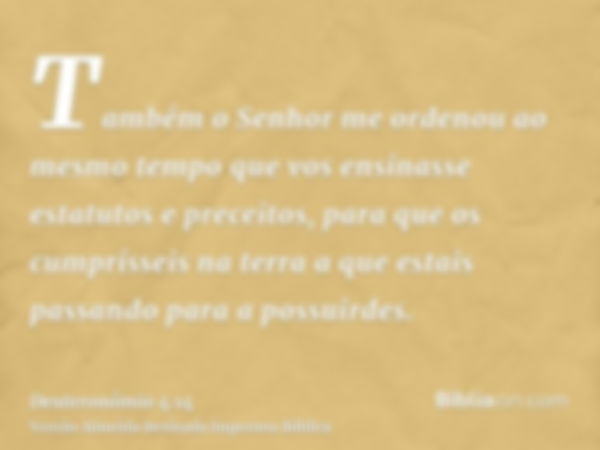 Também o Senhor me ordenou ao mesmo tempo que vos ensinasse estatutos e preceitos, para que os cumprísseis na terra a que estais passando para a possuirdes.