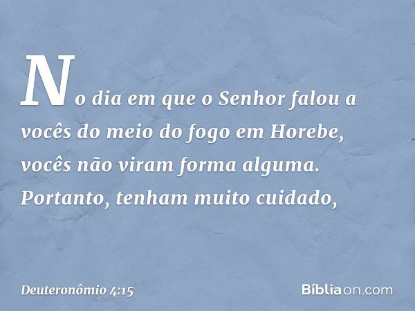 "No dia em que o Senhor falou a vocês do meio do fogo em Horebe, vocês não viram forma alguma. Portanto, tenham muito cuidado, -- Deuteronômio 4:15