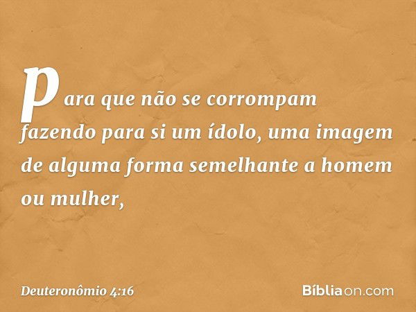 para que não se corrompam fazendo para si um ídolo, uma imagem de alguma forma semelhante a homem ou mulher, -- Deuteronômio 4:16