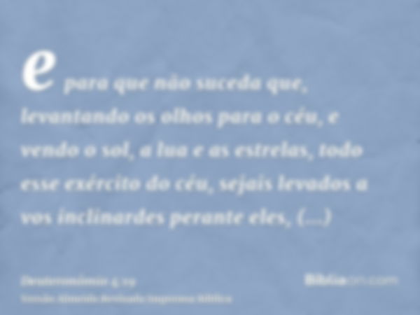 e para que não suceda que, levantando os olhos para o céu, e vendo o sol, a lua e as estrelas, todo esse exército do céu, sejais levados a vos inclinardes peran