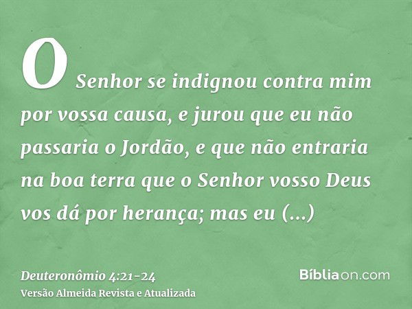 O Senhor se indignou contra mim por vossa causa, e jurou que eu não passaria o Jordão, e que não entraria na boa terra que o Senhor vosso Deus vos dá por heranç