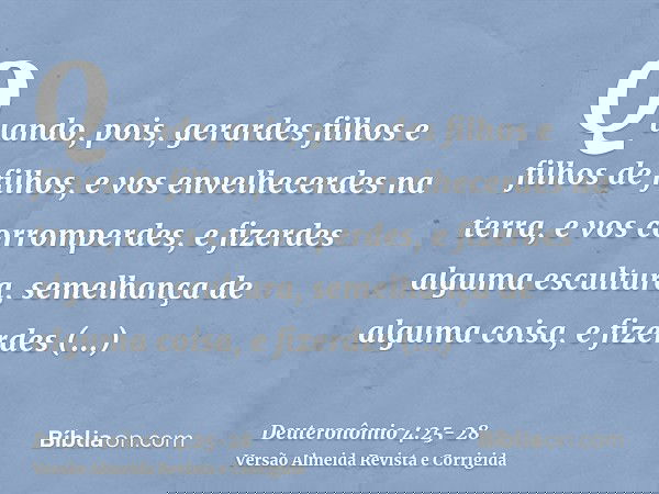 Quando, pois, gerardes filhos e filhos de filhos, e vos envelhecerdes na terra, e vos corromperdes, e fizerdes alguma escultura, semelhança de alguma coisa, e f