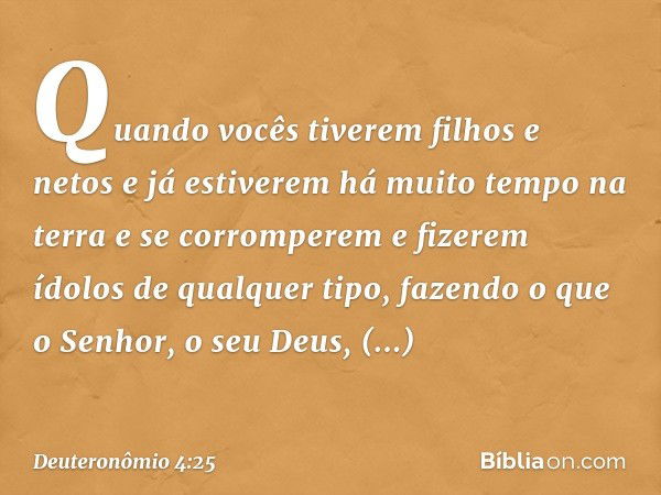 "Quando vocês tiverem filhos e netos e já estiverem há muito tempo na terra e se corromperem e fizerem ídolos de qualquer tipo, fazendo o que o Senhor, o seu De