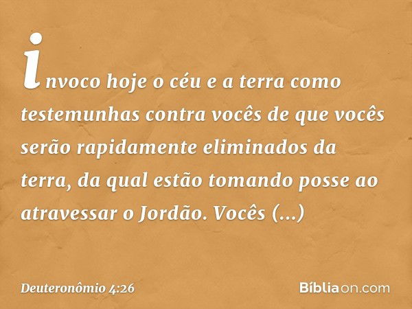 invoco hoje o céu e a terra como testemunhas contra vocês de que vocês serão rapidamente eliminados da terra, da qual estão tomando posse ao atravessar o Jordão