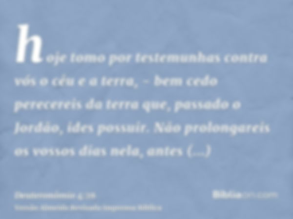 hoje tomo por testemunhas contra vós o céu e a terra, - bem cedo perecereis da terra que, passado o Jordão, ides possuir. Não prolongareis os vossos dias nela, 