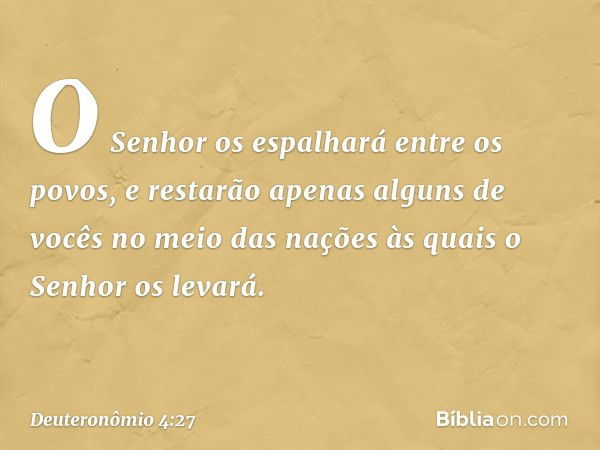 O Senhor os espalhará entre os povos, e restarão apenas alguns de vocês no meio das nações às quais o Senhor os levará. -- Deuteronômio 4:27