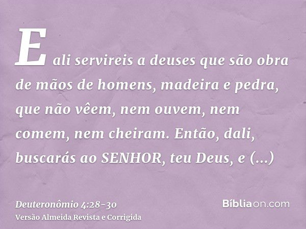 E ali servireis a deuses que são obra de mãos de homens, madeira e pedra, que não vêem, nem ouvem, nem comem, nem cheiram.Então, dali, buscarás ao SENHOR, teu D