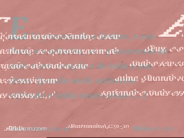 E lá procurarão o Senhor, o seu Deus, e o acharão, se o procurarem de todo o seu coração e de toda a sua alma. Quando vocês estiverem sofrendo e todas essas coi