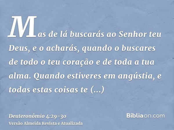 Mas de lá buscarás ao Senhor teu Deus, e o acharás, quando o buscares de todo o teu coração e de toda a tua alma.Quando estiveres em angústia, e todas estas coi