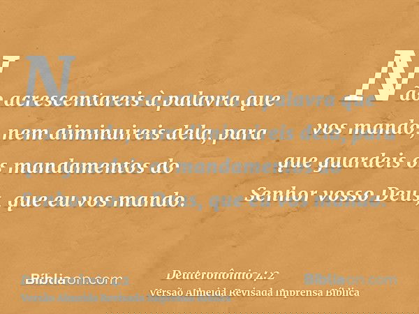 Não acrescentareis à palavra que vos mando, nem diminuireis dela, para que guardeis os mandamentos do Senhor vosso Deus, que eu vos mando.