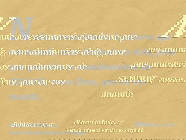 Nada acrescentareis à palavra que vos mando, nem diminuireis dela, para que guardeis os mandamentos do SENHOR, vosso Deus, que eu vos mando.