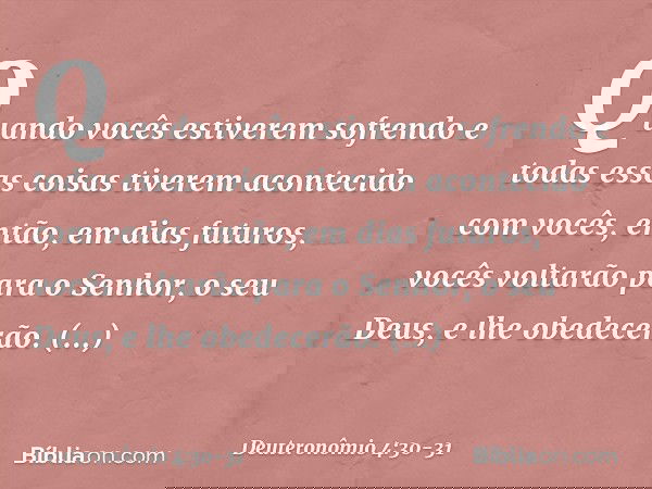 Quando vocês estiverem sofrendo e todas essas coisas tiverem acontecido com vocês, então, em dias futuros, vocês voltarão para o Senhor, o seu Deus, e lhe obede