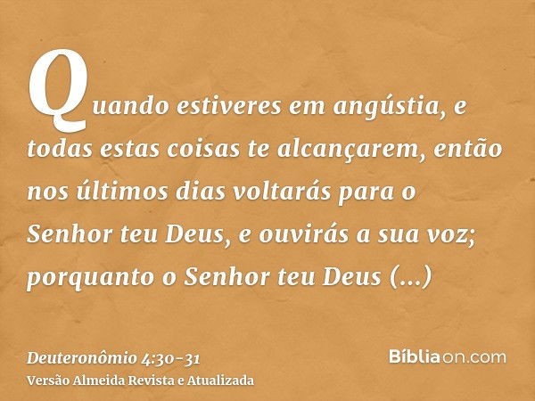 Quando estiveres em angústia, e todas estas coisas te alcançarem, então nos últimos dias voltarás para o Senhor teu Deus, e ouvirás a sua voz;porquanto o Senhor