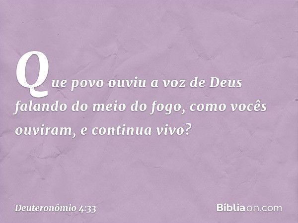 Que povo ouviu a voz de Deus falando do meio do fogo, como vocês ouviram, e continua vivo? -- Deuteronômio 4:33