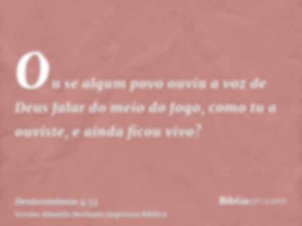 Ou se algum povo ouviu a voz de Deus falar do meio do fogo, como tu a ouviste, e ainda ficou vivo?