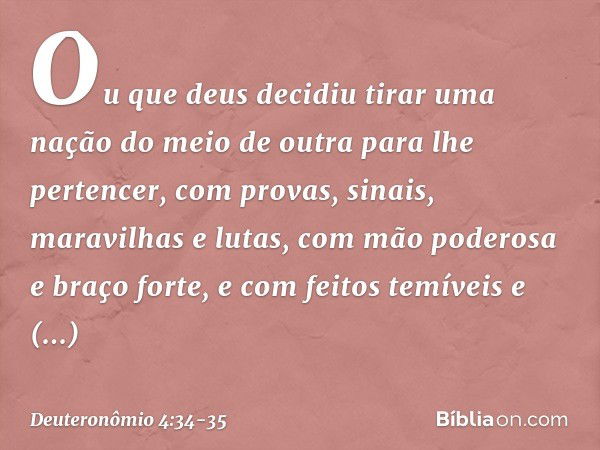 Ou que deus decidiu tirar uma nação do meio de outra para lhe pertencer, com provas, sinais, maravilhas e lutas, com mão poderosa e braço forte, e com feitos te