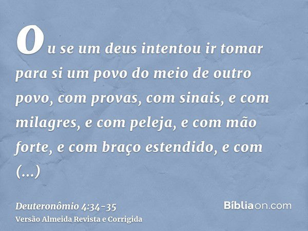 ou se um deus intentou ir tomar para si um povo do meio de outro povo, com provas, com sinais, e com milagres, e com peleja, e com mão forte, e com braço estend