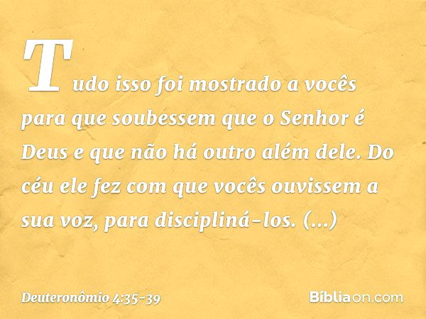 "Tudo isso foi mostrado a vocês para que soubessem que o Senhor é Deus e que não há outro além dele. Do céu ele fez com que vocês ouvissem a sua voz, para disci