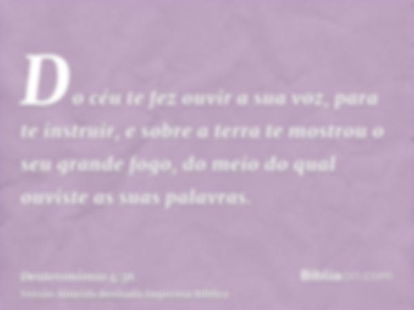 Do céu te fez ouvir a sua voz, para te instruir, e sobre a terra te mostrou o seu grande fogo, do meio do qual ouviste as suas palavras.