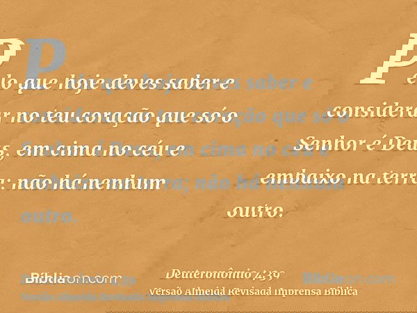 Pelo que hoje deves saber e considerar no teu coração que só o Senhor é Deus, em cima no céu e embaixo na terra; não há nenhum outro.