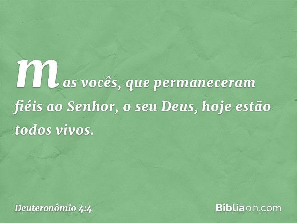 mas vocês, que permaneceram fiéis ao Senhor, o seu Deus, hoje estão todos vivos. -- Deuteronômio 4:4