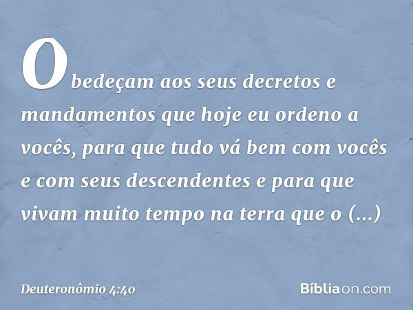 Obedeçam aos seus decretos e mandamentos que hoje eu ordeno a vocês, para que tudo vá bem com vocês e com seus descendentes e para que vivam muito tempo na terr