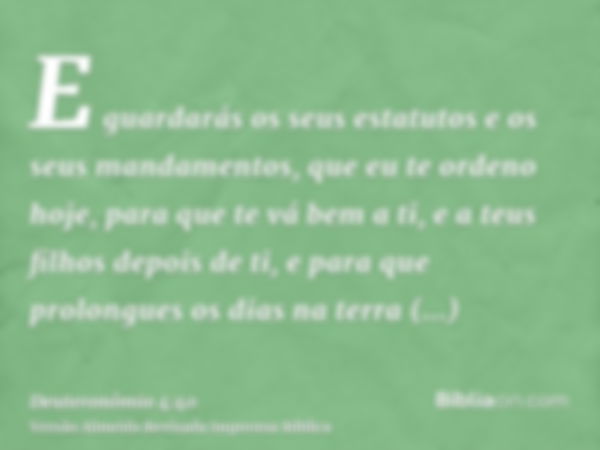 E guardarás os seus estatutos e os seus mandamentos, que eu te ordeno hoje, para que te vá bem a ti, e a teus filhos depois de ti, e para que prolongues os dias