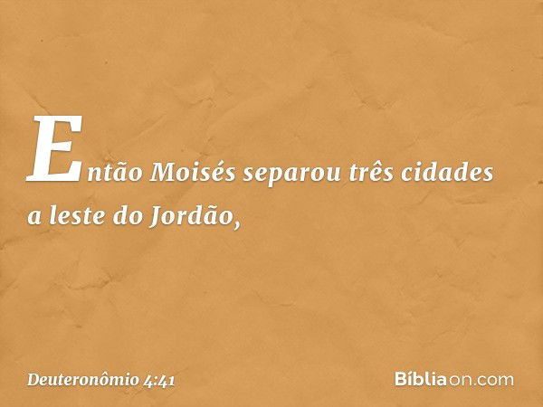 Então Moisés separou três cidades a leste do Jordão, -- Deuteronômio 4:41