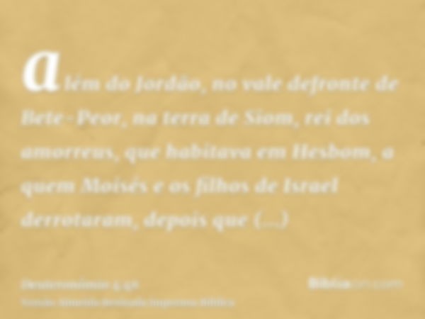 além do Jordão, no vale defronte de Bete-Peor, na terra de Siom, rei dos amorreus, que habitava em Hesbom, a quem Moisés e os filhos de Israel derrotaram, depoi