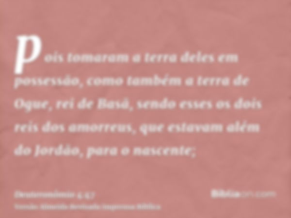 pois tomaram a terra deles em possessão, como também a terra de Ogue, rei de Basã, sendo esses os dois reis dos amorreus, que estavam além do Jordão, para o nas