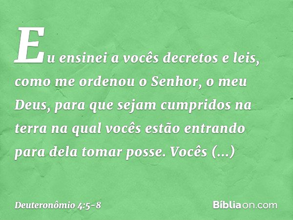 "Eu ensinei a vocês decretos e leis, como me ordenou o Senhor, o meu Deus, para que sejam cumpridos na terra na qual vocês estão entrando para dela tomar posse.