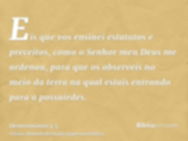 Eis que vos ensinei estatutos e preceitos, como o Senhor meu Deus me ordenou, para que os observeis no meio da terra na qual estais entrando para a possuirdes.