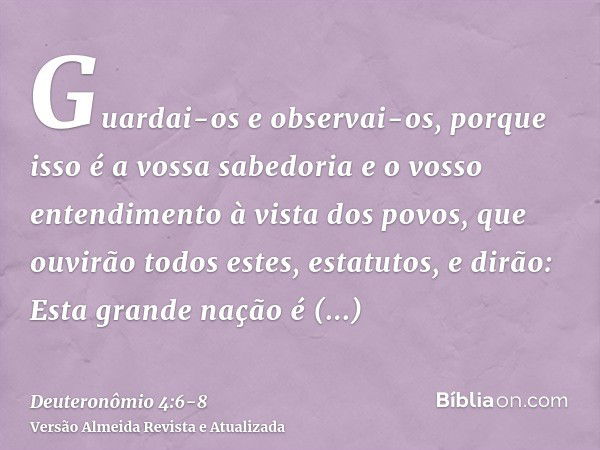 Guardai-os e observai-os, porque isso é a vossa sabedoria e o vosso entendimento à vista dos povos, que ouvirão todos estes, estatutos, e dirão: Esta grande naç