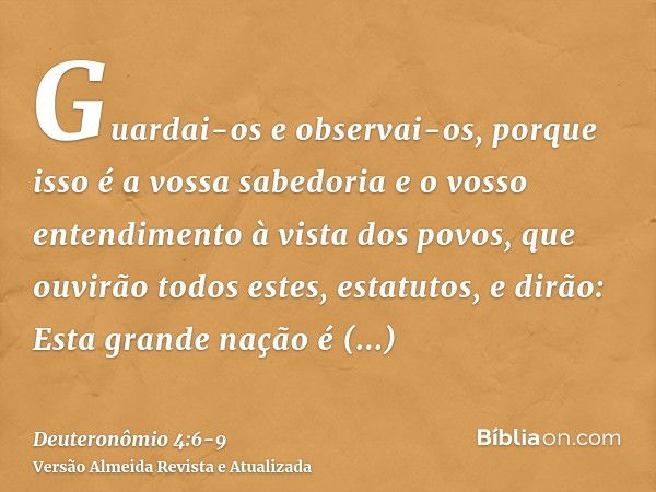 Guardai-os e observai-os, porque isso é a vossa sabedoria e o vosso entendimento à vista dos povos, que ouvirão todos estes, estatutos, e dirão: Esta grande naç