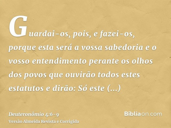 Guardai-os, pois, e fazei-os, porque esta será a vossa sabedoria e o vosso entendimento perante os olhos dos povos que ouvirão todos estes estatutos e dirão: Só